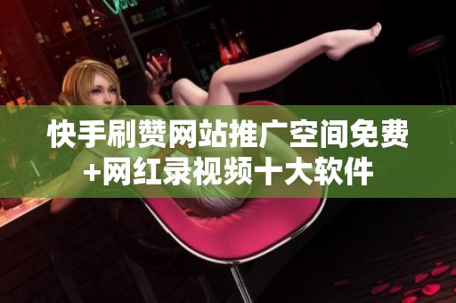 快手刷赞网站推广空间免费+网红录视频十大软件 快手刷赞网站推广空间免费+网红录视频十大软件