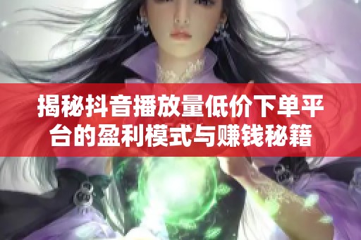 揭秘抖音播放量低价下单平台的盈利模式与赚钱秘籍 揭秘抖音播放量低价下单平台的盈利模式与赚钱秘籍