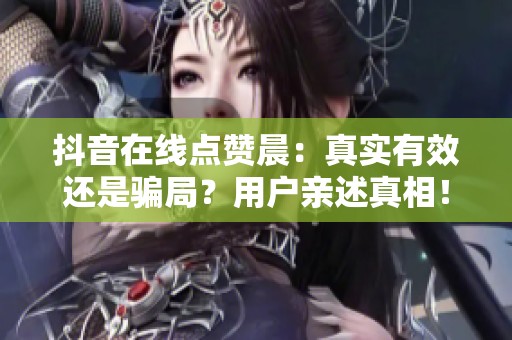 抖音在线点赞晨:真实有效还是骗局?用户亲述真相! 抖音在线点赞晨:真实有效还是骗局?用户亲述真相!