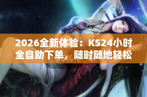 2026全新体验:KS24小时全自助下单,随时随地轻松享受便捷购物乐趣! 2026全新体验:KS24小时全自助下单,随时随地轻松享受便捷购物乐趣!