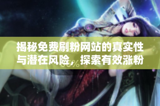 揭秘免费刷粉网站的真实性与潜在风险,探索有效涨粉的方法 揭秘免费刷粉网站的真实性与潜在风险,探索有效涨粉的方法