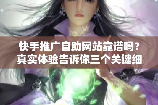 快手推广自助网站靠谱吗?真实体验告诉你三个关键细节 快手推广自助网站靠谱吗?真实体验告诉你三个关键细节