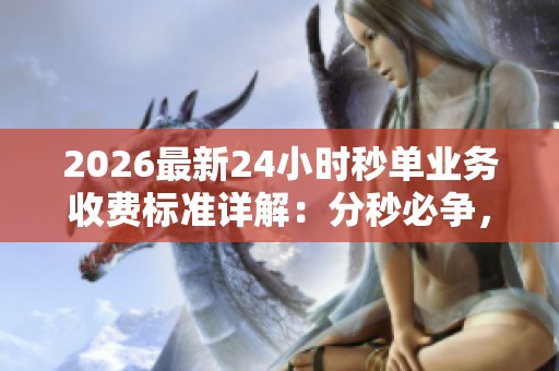2026最新24小时秒单业务收费标准详解:分秒必争,轻松下单的灵活定价特色 2026最新24小时秒单业务收费标准详解:分秒必争,轻松下单的灵活定价特色