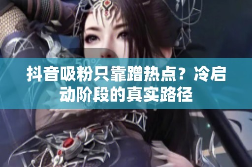 抖音吸粉只靠蹭热点？冷启动阶段的真实路径