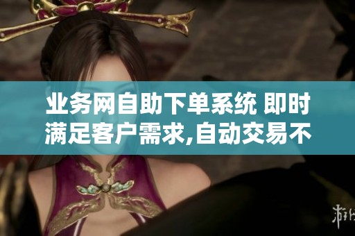 业务网自助下单系统 即时满足客户需求,自动交易不掉单 业务网自助下单系统 即时满足客户需求,自动交易不掉单