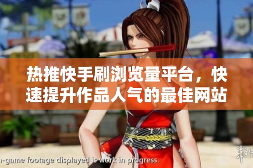 热推快手刷浏览量平台,快速提升作品人气的最佳网站推荐 热推快手刷浏览量平台,快速提升作品人气的最佳网站推荐