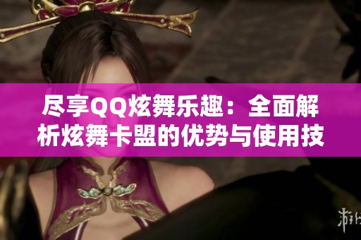 尽享QQ炫舞乐趣:全面解析炫舞卡盟的优势与使用技巧 尽享QQ炫舞乐趣:全面解析炫舞卡盟的优势与使用技巧