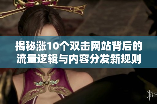 揭秘涨10个双击网站背后的流量逻辑与内容分发新规则 揭秘涨10个双击网站背后的流量逻辑与内容分发新规则