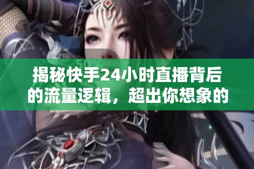 揭秘快手24小时直播背后的流量逻辑，超出你想象的秘诀