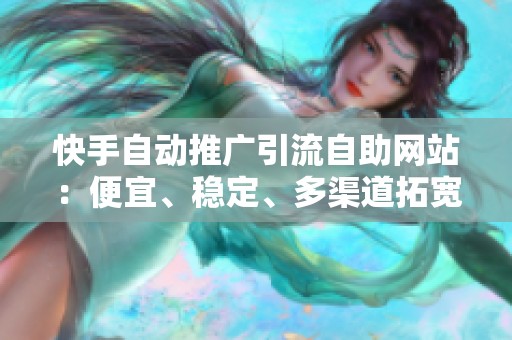 快手自动推广引流自助网站:便宜、稳定、多渠道拓宽客源轻松实现精准引流 快手自动推广引流自助网站:便宜、稳定、多渠道拓宽客源轻松实现精准引流