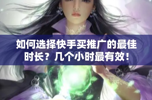 如何选择快手买推广的最佳时长?几个小时最有效! 如何选择快手买推广的最佳时长?几个小时最有效!