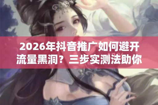 2026年抖音推广如何避开流量黑洞?三步实测法助你摆脱无效投放! 2026年抖音推广如何避开流量黑洞?三步实测法助你摆脱无效投放!