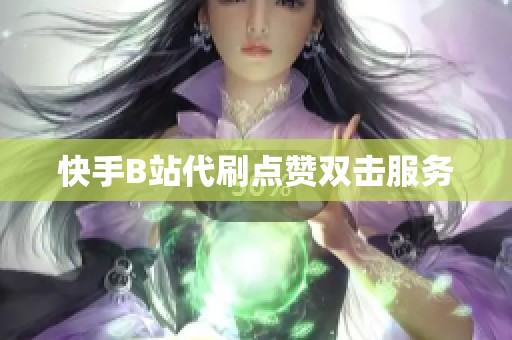快手B站代刷点赞双击服务 快手B站代刷点赞双击服务