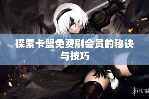 探索卡盟免费刷会员的秘诀与技巧 探索卡盟免费刷会员的秘诀与技巧