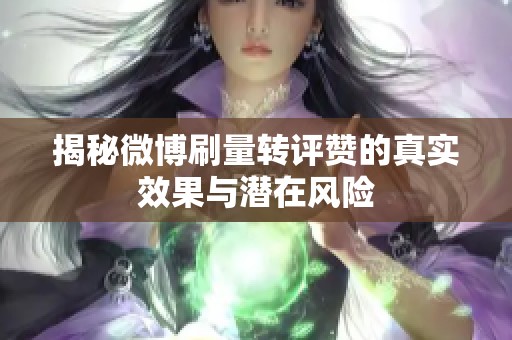 揭秘微博刷量转评赞的真实效果与潜在风险 揭秘微博刷量转评赞的真实效果与潜在风险