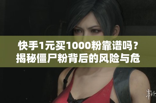 快手1元买1000粉靠谱吗?揭秘僵尸粉背后的风险与危害 快手1元买1000粉靠谱吗?揭秘僵尸粉背后的风险与危害