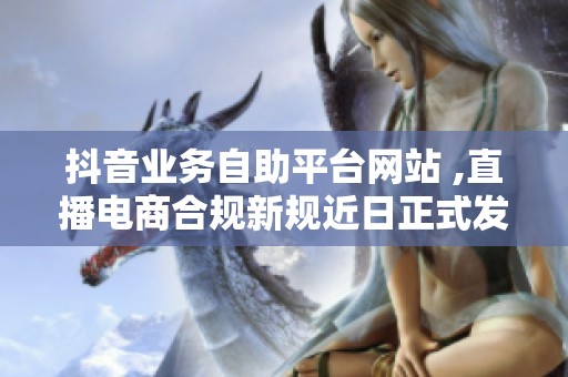 抖音业务自助平台网站 ,直播电商合规新规近日正式发布实施 抖音业务自助平台网站 ,直播电商合规新规近日正式发布实施