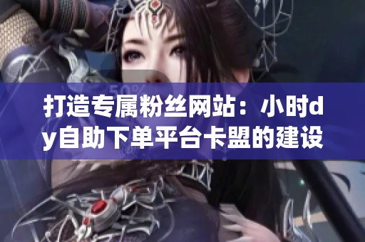 打造专属粉丝网站:小时dy自助下单平台卡盟的建设与运营策略 打造专属粉丝网站:小时dy自助下单平台卡盟的建设与运营策略