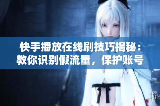 快手播放在线刷技巧揭秘:教你识别假流量,保护账号安全 快手播放在线刷技巧揭秘:教你识别假流量,保护账号安全