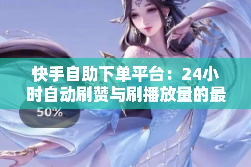 快手自助下单平台:24小时自动刷赞与刷播放量的最佳选择 快手自助下单平台:24小时自动刷赞与刷播放量的最佳选择