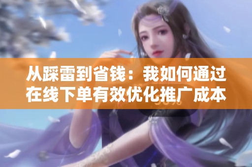 从踩雷到省钱：我如何通过在线下单有效优化推广成本