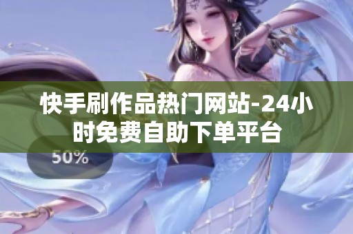 快手刷作品热门网站-24小时免费自助下单平台