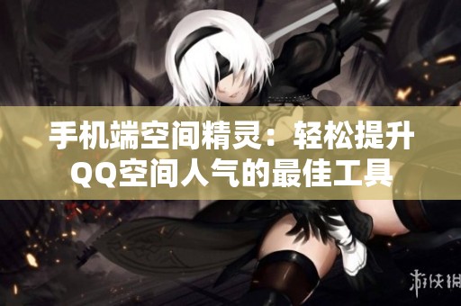 手机端空间精灵:轻松提升QQ空间人气的最佳工具 手机端空间精灵:轻松提升QQ空间人气的最佳工具