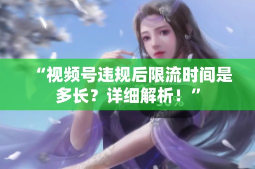 “视频号违规后限流时间是多长?详细解析!” “视频号违规后限流时间是多长?详细解析!”