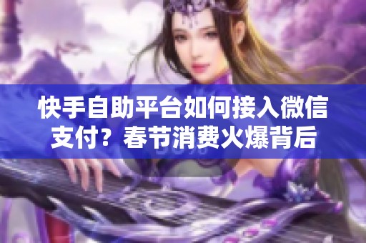 快手自助平台如何接入微信支付?春节消费火爆背后 快手自助平台如何接入微信支付?春节消费火爆背后