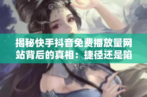 揭秘快手抖音免费播放量网站背后的真相：捷径还是陷阱？