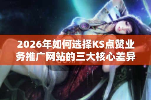 2026年如何选择KS点赞业务推广网站的三大核心差异解析