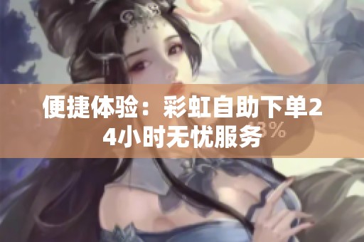 便捷体验:彩虹自助下单24小时无忧服务 便捷体验:彩虹自助下单24小时无忧服务
