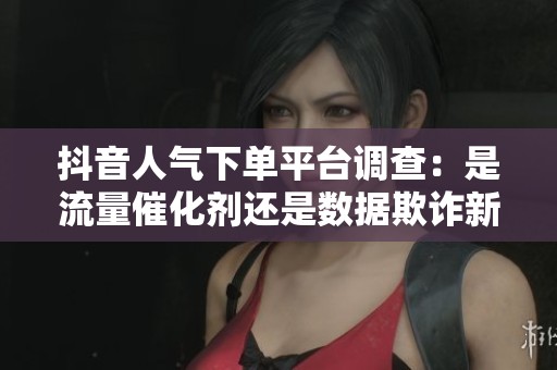 抖音人气下单平台调查:是流量催化剂还是数据欺诈新变种? 抖音人气下单平台调查:是流量催化剂还是数据欺诈新变种?