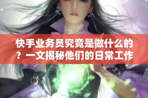 快手业务员究竟是做什么的?一文揭秘他们的日常工作与职责 快手业务员究竟是做什么的?一文揭秘他们的日常工作与职责