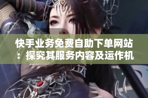 快手业务免费自助下单网站:探究其服务内容及运作机制 快手业务免费自助下单网站:探究其服务内容及运作机制