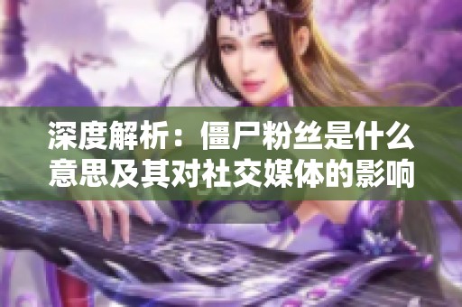 深度解析:僵尸粉丝是什么意思及其对社交媒体的影响 深度解析:僵尸粉丝是什么意思及其对社交媒体的影响