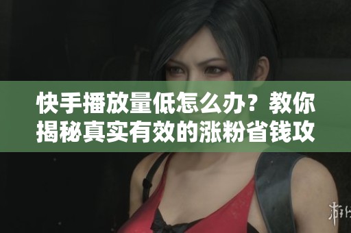 快手播放量低怎么办?教你揭秘真实有效的涨粉省钱攻略 快手播放量低怎么办?教你揭秘真实有效的涨粉省钱攻略