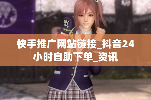快手推广网站链接_抖音24小时自助下单_资讯 快手推广网站链接_抖音24小时自助下单_资讯
