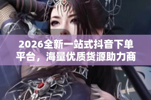 2026全新一站式抖音下单平台，海量优质货源助力商家快速变现