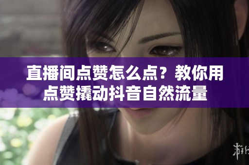 直播间点赞怎么点?教你用点赞撬动抖音自然流量 直播间点赞怎么点?教你用点赞撬动抖音自然流量