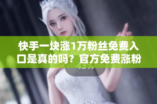 快手一块涨1万粉丝免费入口是真的吗？官方免费涨粉入口在这里