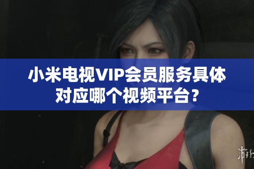 小米电视VIP会员服务具体对应哪个视频平台? 小米电视VIP会员服务具体对应哪个视频平台?