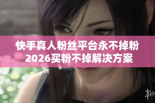快手真人粉丝平台永不掉粉 2026买粉不掉解决方案 快手真人粉丝平台永不掉粉 2026买粉不掉解决方案