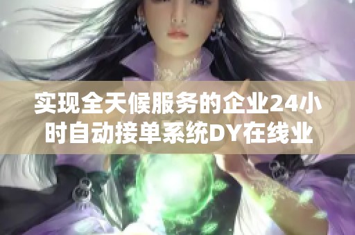 实现全天候服务的企业24小时自动接单系统DY在线业务免费下单 实现全天候服务的企业24小时自动接单系统DY在线业务免费下单