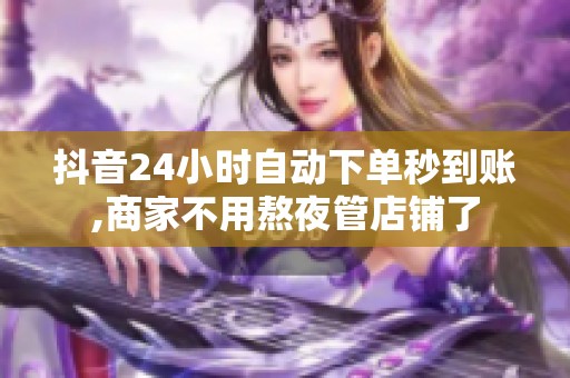 抖音24小时自动下单秒到账,商家不用熬夜管店铺了 抖音24小时自动下单秒到账,商家不用熬夜管店铺了