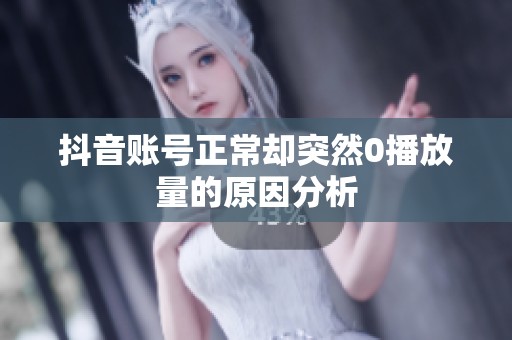 抖音账号正常却突然0播放量的原因分析 抖音账号正常却突然0播放量的原因分析