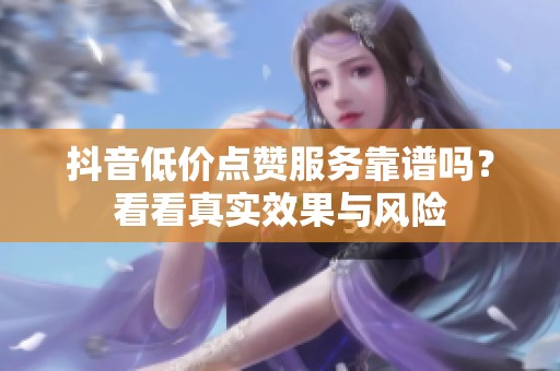 抖音低价点赞服务靠谱吗?看看真实效果与风险 抖音低价点赞服务靠谱吗?看看真实效果与风险