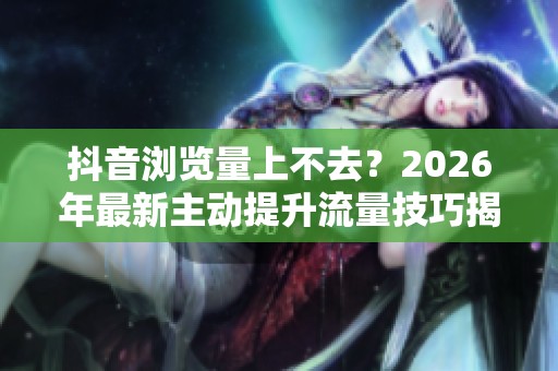 抖音浏览量上不去?2026年最新主动提升流量技巧揭秘 抖音浏览量上不去?2026年最新主动提升流量技巧揭秘
