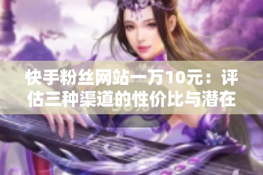 快手粉丝网站一万10元:评估三种渠道的性价比与潜在风险 快手粉丝网站一万10元:评估三种渠道的性价比与潜在风险