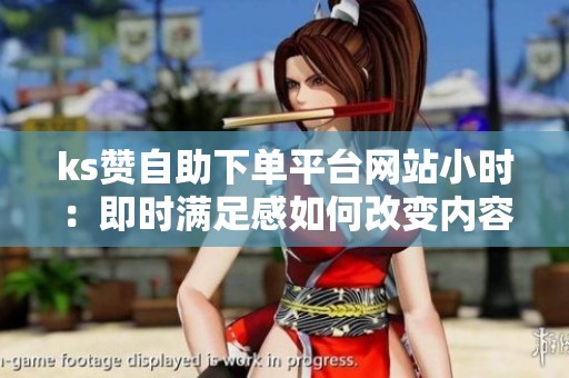 ks赞自助下单平台网站小时:即时满足感如何改变内容生态? ks赞自助下单平台网站小时:即时满足感如何改变内容生态?